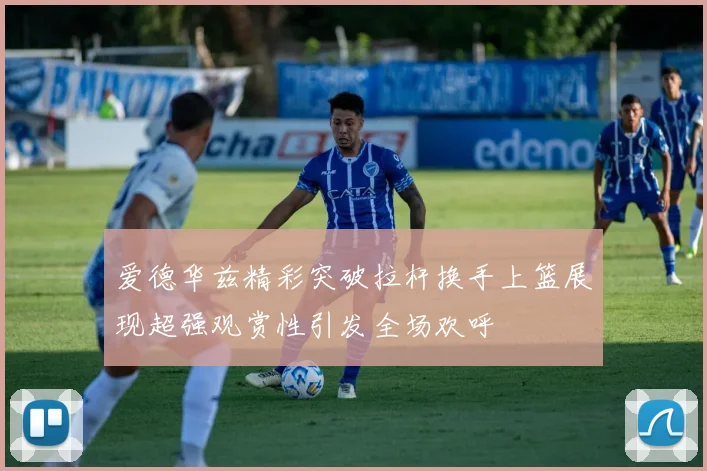 爱德华兹精彩突破拉杆换手上篮展现超强观赏性引发全场欢呼