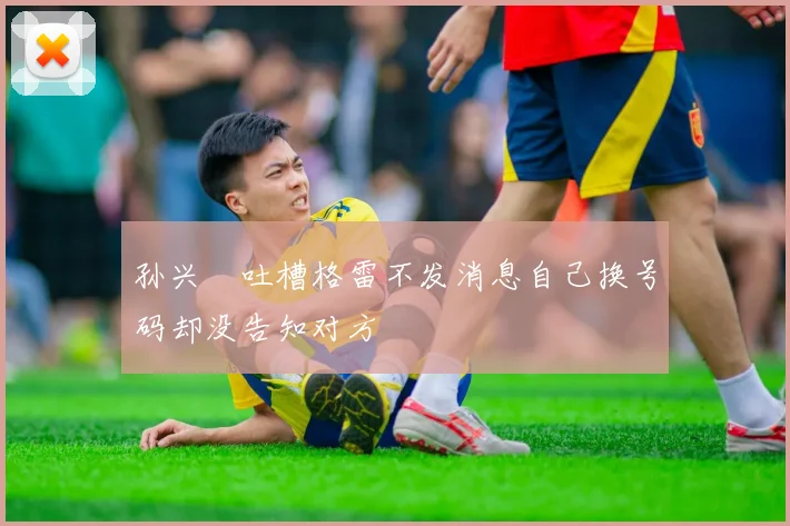 孙兴慜吐槽格雷不发消息自己换号码却没告知对方