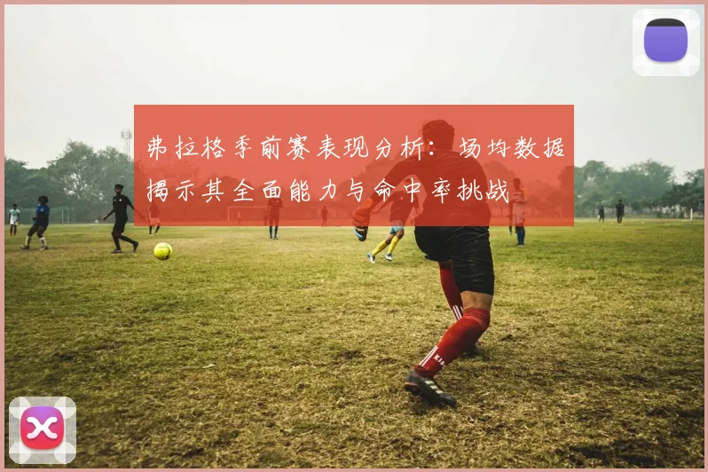 弗拉格季前赛表现分析：场均数据揭示其全面能力与命中率挑战