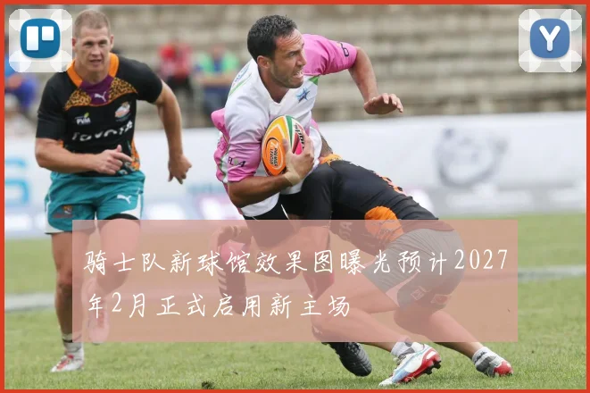 骑士队新球馆效果图曝光预计2027年2月正式启用新主场