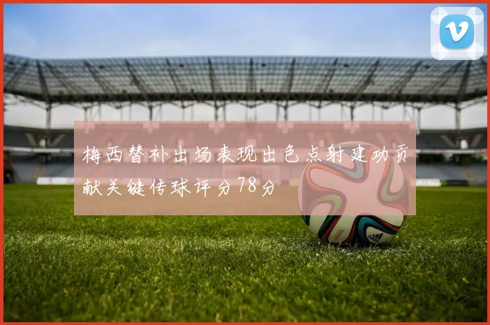 梅西替补出场表现出色点射建功贡献关键传球评分78分