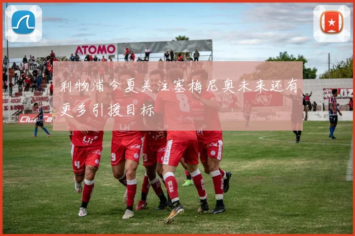 利物浦今夏关注塞梅尼奥未来还有更多引援目标