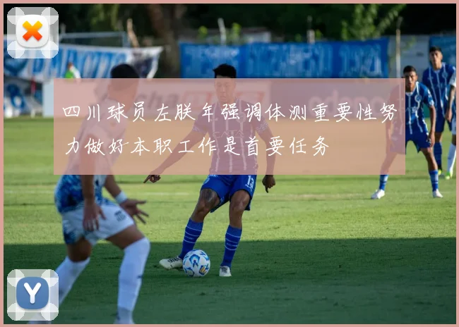 四川球员左朕年强调体测重要性努力做好本职工作是首要任务