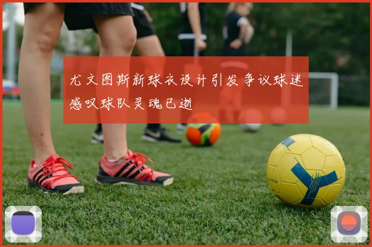 尤文图斯新球衣设计引发争议球迷感叹球队灵魂已逝