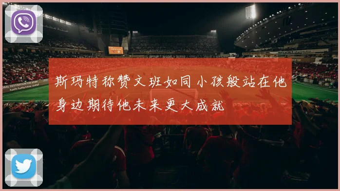 斯玛特称赞文班如同小孩般站在他身边期待他未来更大成就