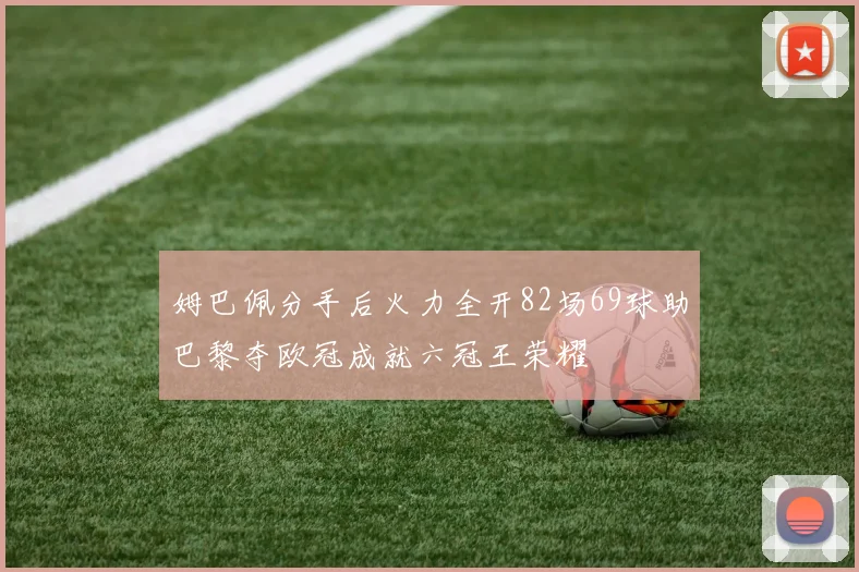 姆巴佩分手后火力全开82场69球助巴黎夺欧冠成就六冠王荣耀