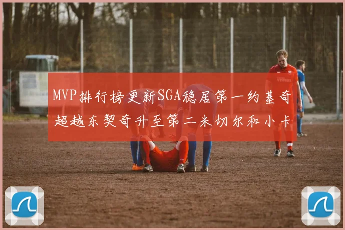 MVP排行榜更新SGA稳居第一约基奇超越东契奇升至第二米切尔和小卡表现引关注