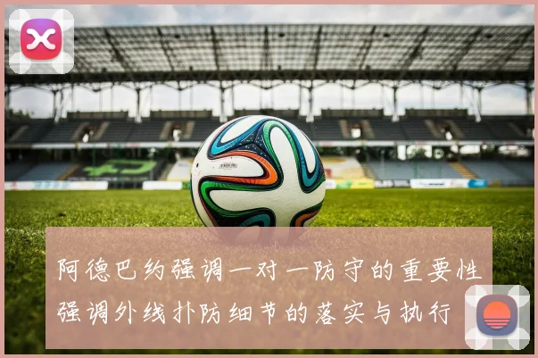 阿德巴约强调一对一防守的重要性强调外线扑防细节的落实与执行