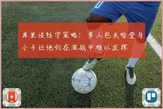 库里谈防守策略：多人包夹哈登与小卡让他们在混战中难以发挥