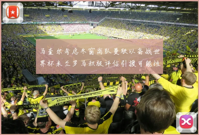 马奎尔考虑冬窗离队曼联以备战世界杯米兰罗马积极评估引援可能性