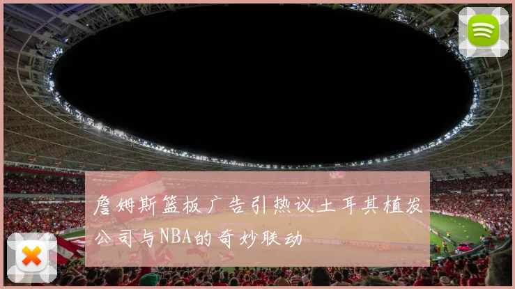 詹姆斯篮板广告引热议土耳其植发公司与NBA的奇妙联动