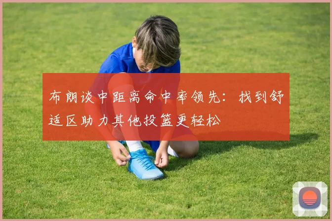 布朗谈中距离命中率领先：找到舒适区助力其他投篮更轻松