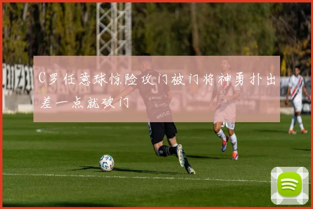 C罗任意球惊险攻门被门将神勇扑出差一点就破门