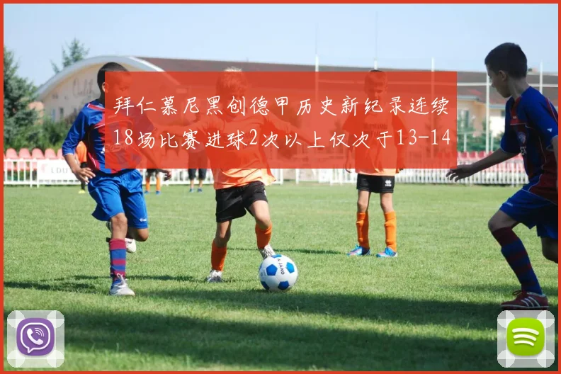 拜仁慕尼黑创德甲历史新纪录连续18场比赛进球2次以上仅次于13-14赛季