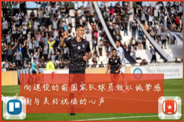 向退役的前国家队球员致以诚挚感谢与美好祝福的心声