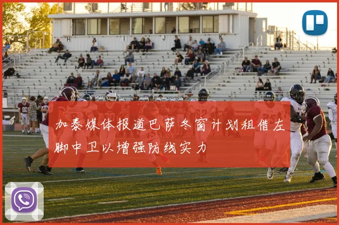 加泰媒体报道巴萨冬窗计划租借左脚中卫以增强防线实力