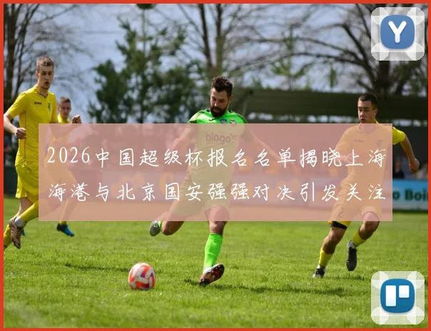 2026中国超级杯报名名单揭晓上海海港与北京国安强强对决引发关注