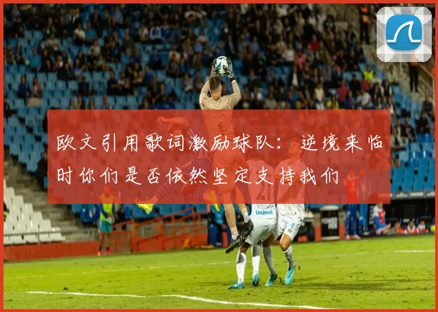 欧文引用歌词激励球队：逆境来临时你们是否依然坚定支持我们