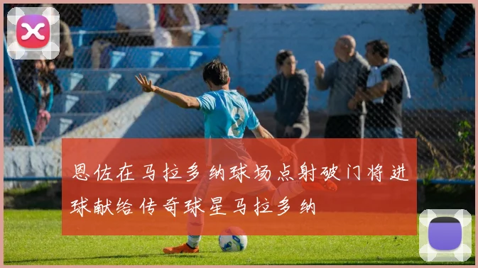 恩佐在马拉多纳球场点射破门将进球献给传奇球星马拉多纳