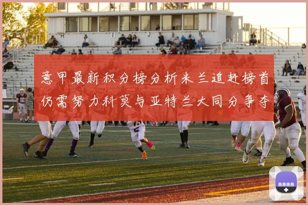 意甲最新积分榜分析米兰追赶榜首仍需努力科莫与亚特兰大同分争夺前列