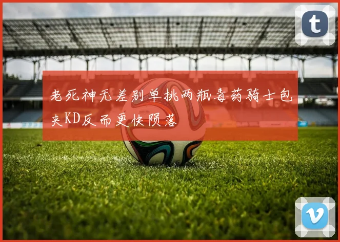 老死神无差别单挑两瓶毒药骑士包夹KD反而更快陨落