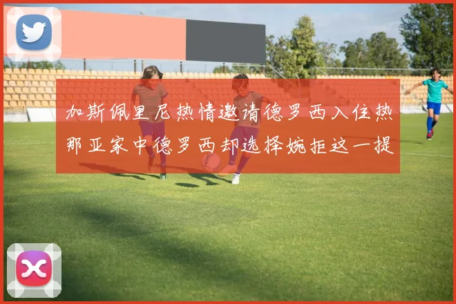 加斯佩里尼热情邀请德罗西入住热那亚家中德罗西却选择婉拒这一提议