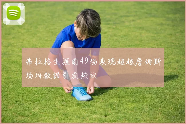 弗拉格生涯前49场表现超越詹姆斯场均数据引发热议