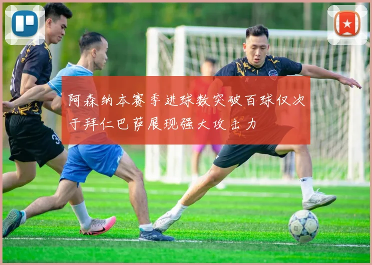 阿森纳本赛季进球数突破百球仅次于拜仁巴萨展现强大攻击力