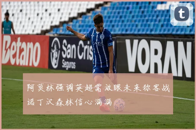 阿莫林强调英超需放眼未来称客战诺丁汉森林信心满满