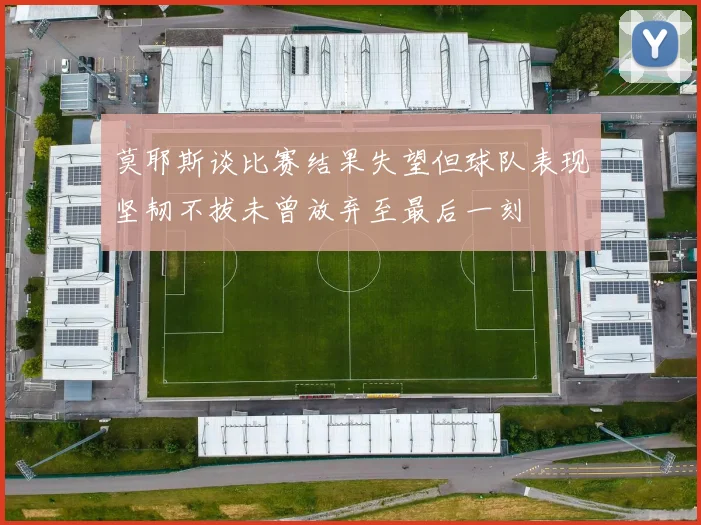 莫耶斯谈比赛结果失望但球队表现坚韧不拔未曾放弃至最后一刻