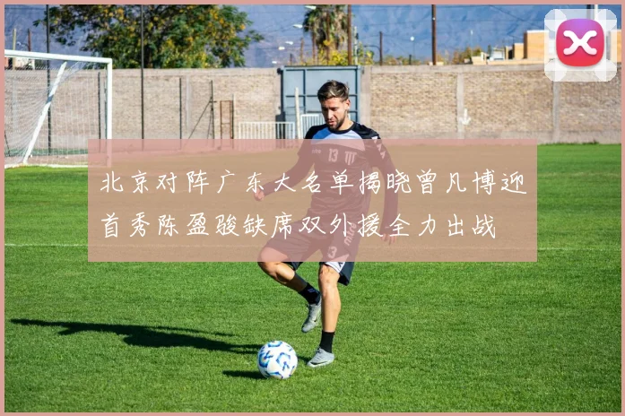 北京对阵广东大名单揭晓曾凡博迎首秀陈盈骏缺席双外援全力出战