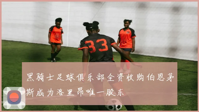 黑骑士足球俱乐部全资收购伯恩茅斯成为洛里昂唯一股东