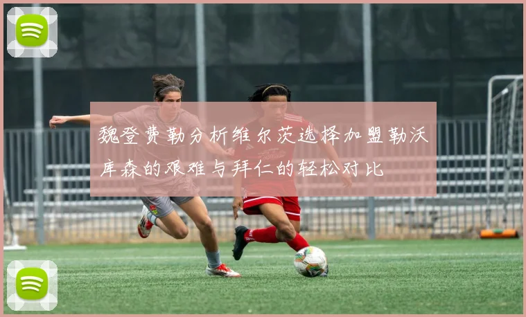 魏登费勒分析维尔茨选择加盟勒沃库森的艰难与拜仁的轻松对比