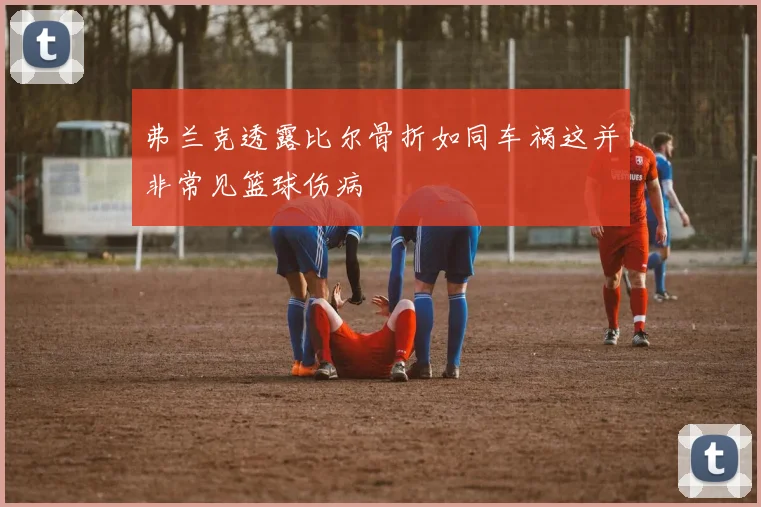 弗兰克透露比尔骨折如同车祸这并非常见篮球伤病