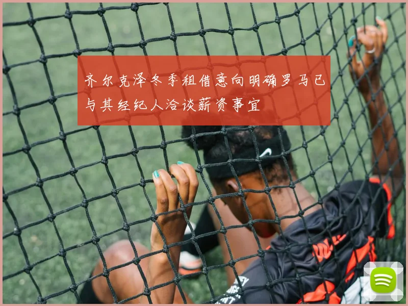 齐尔克泽冬季租借意向明确罗马已与其经纪人洽谈薪资事宜