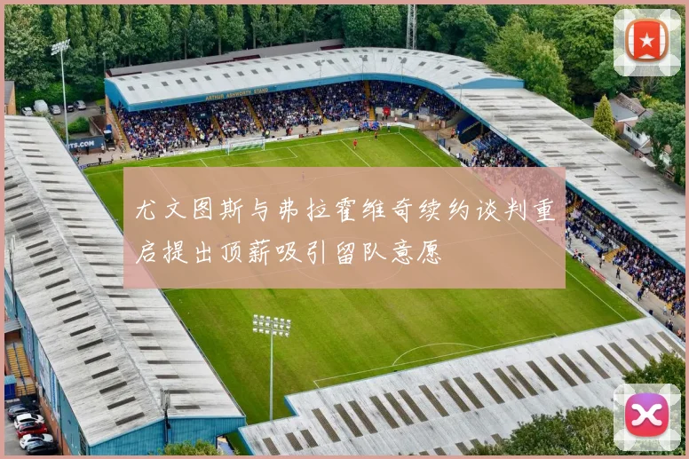 尤文图斯与弗拉霍维奇续约谈判重启提出顶薪吸引留队意愿