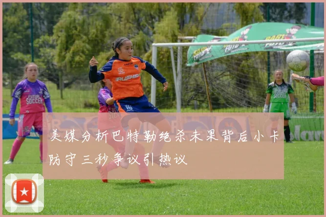 美媒分析巴特勒绝杀未果背后小卡防守三秒争议引热议