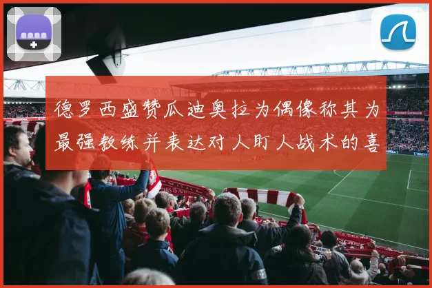 德罗西盛赞瓜迪奥拉为偶像称其为最强教练并表达对人盯人战术的喜爱