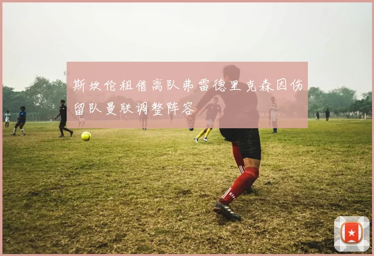 斯坎伦租借离队弗雷德里克森因伤留队曼联调整阵容