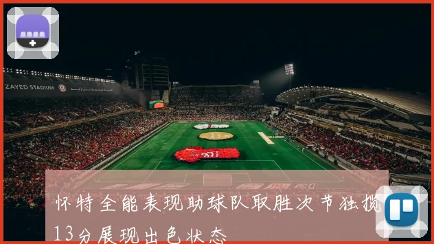 怀特全能表现助球队取胜次节独揽13分展现出色状态