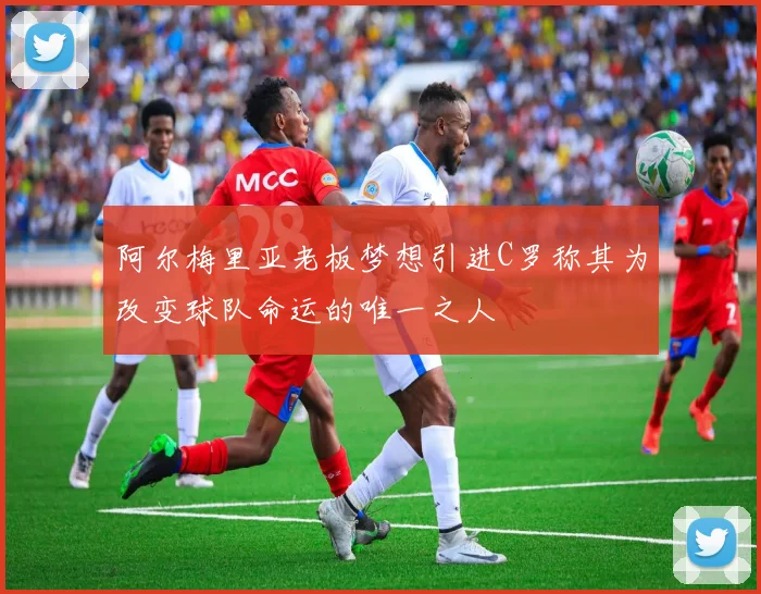 阿尔梅里亚老板梦想引进C罗称其为改变球队命运的唯一之人