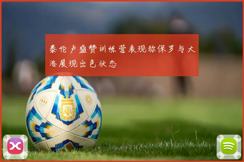 泰伦卢盛赞训练营表现称保罗与大洛展现出色状态