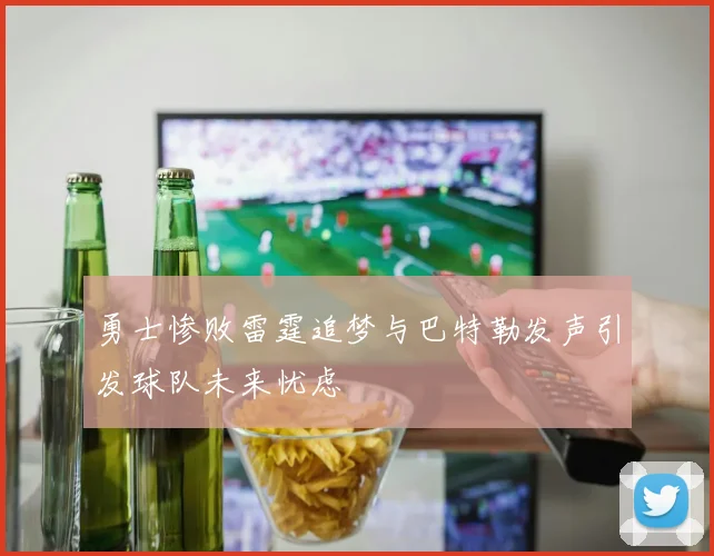 勇士惨败雷霆追梦与巴特勒发声引发球队未来忧虑