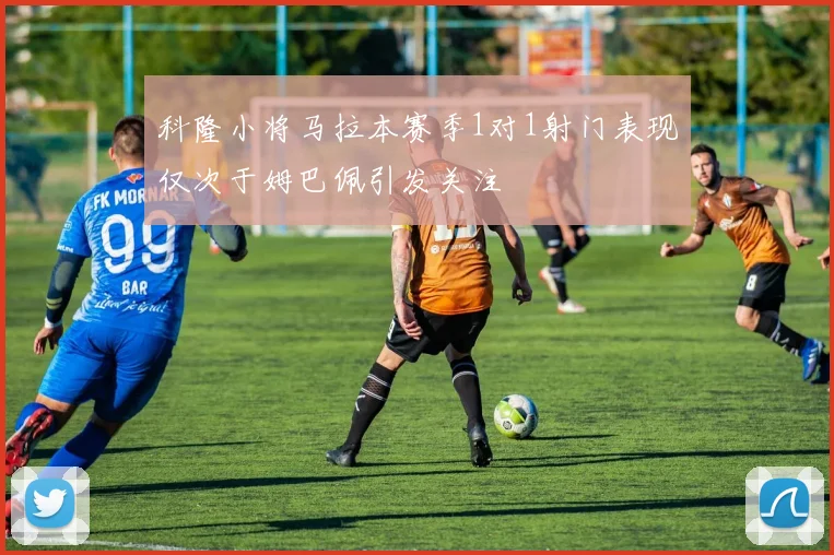 科隆小将马拉本赛季1对1射门表现仅次于姆巴佩引发关注
