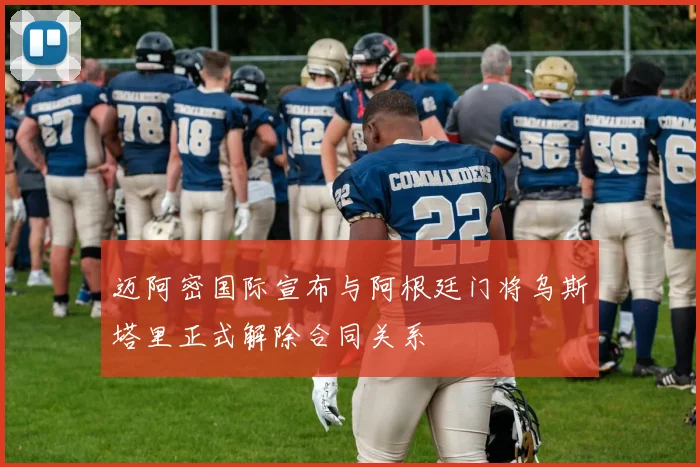 迈阿密国际宣布与阿根廷门将乌斯塔里正式解除合同关系