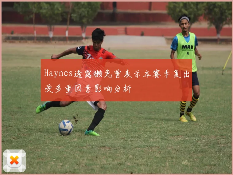 Haynes透露獭兔曾表示本赛季复出受多重因素影响分析