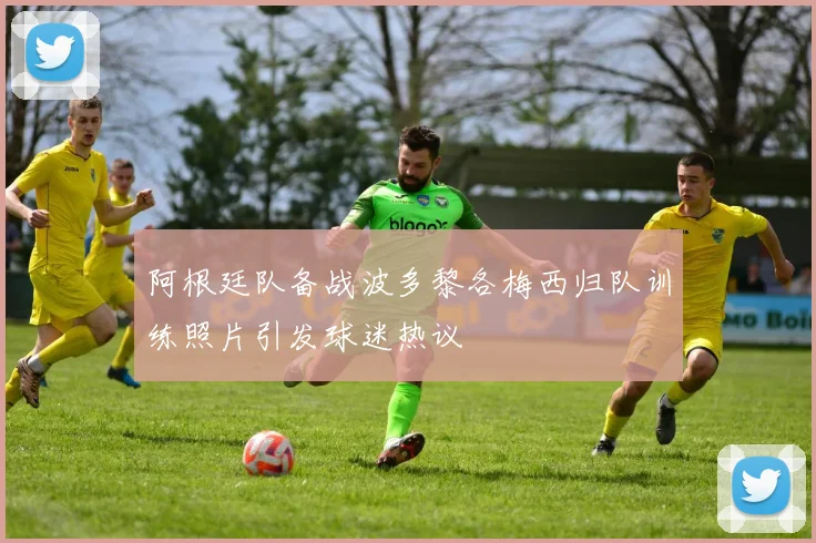 阿根廷队备战波多黎各梅西归队训练照片引发球迷热议