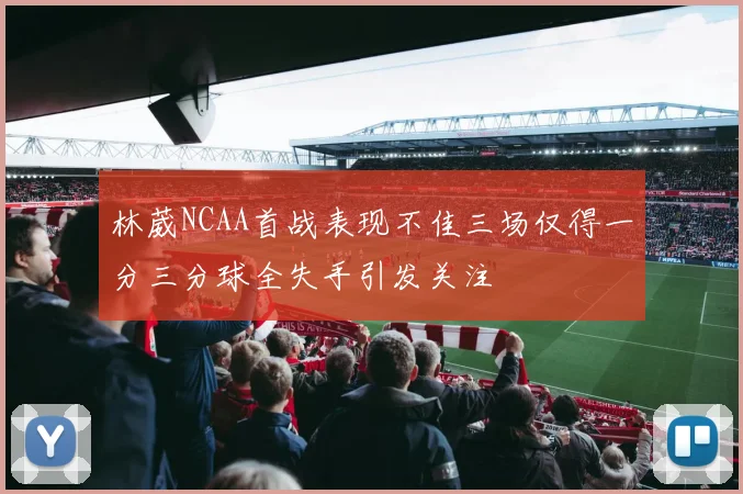 林葳NCAA首战表现不佳三场仅得一分三分球全失手引发关注