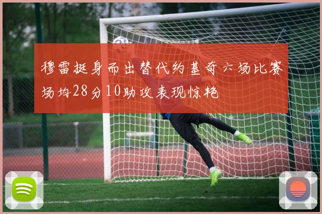 穆雷挺身而出替代约基奇六场比赛场均28分10助攻表现惊艳