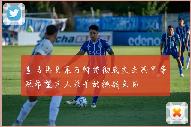 皇马再负莱万特将彻底失去西甲争冠希望巨人杀手的挑战来临